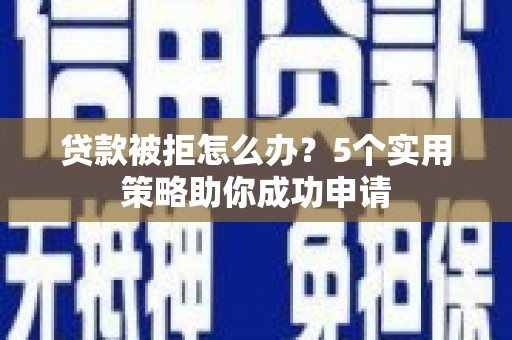 安县贷款被拒怎么办？5个实用策略助你成功申请