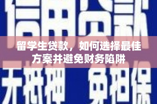 安县留学生贷款，如何选择最佳方案并避免财务陷阱