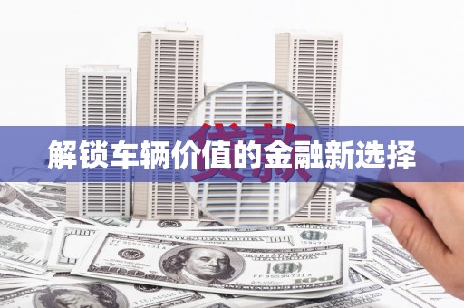 安县解锁车辆价值的金融新选择