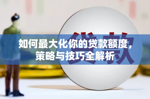 安县如何最大化你的贷款额度，策略与技巧全解析