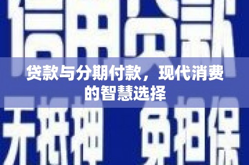 安县贷款与分期付款，现代消费的智慧选择
