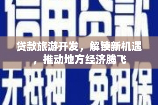 安县贷款旅游开发，解锁新机遇，推动地方经济腾飞