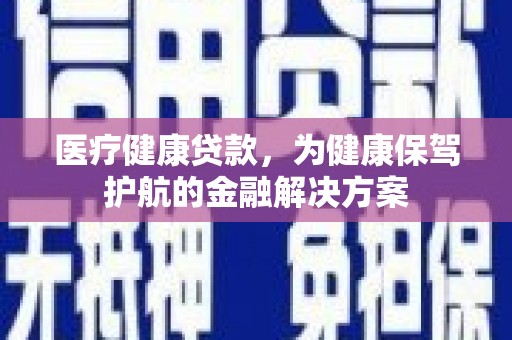 安县医疗健康贷款，为健康保驾护航的金融解决方案