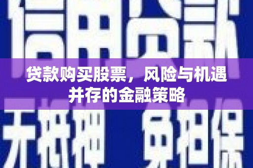 安县贷款购买股票，风险与机遇并存的金融策略
