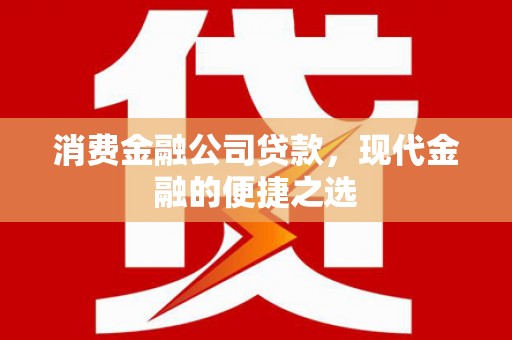 安县消费金融公司贷款，现代金融的便捷之选