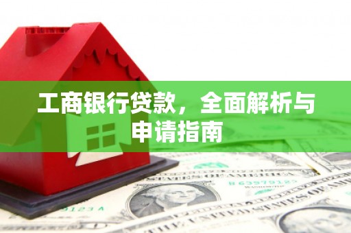 安县工商银行贷款，全面解析与申请指南