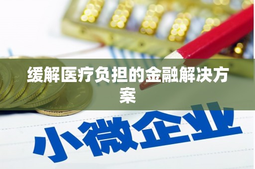 安县缓解医疗负担的金融解决方案