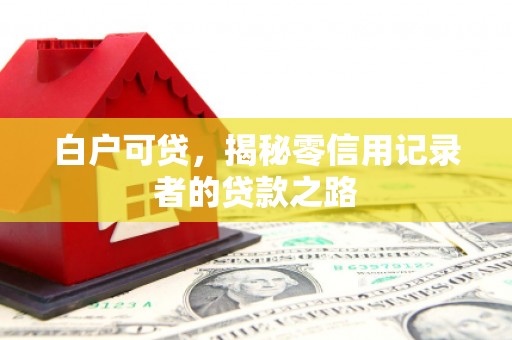 安县白户可贷，揭秘零信用记录者的贷款之路
