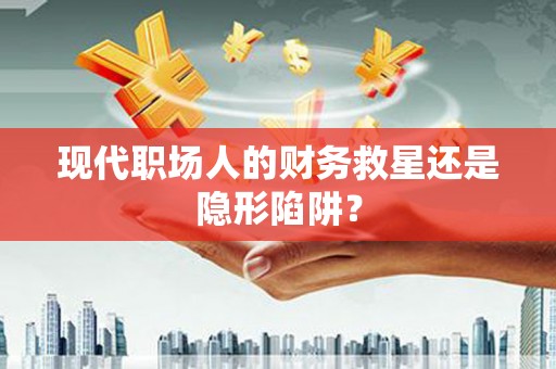 安县现代职场人的财务救星还是隐形陷阱？