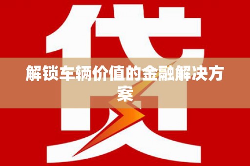 安县解锁车辆价值的金融解决方案
