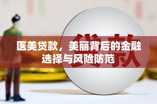 安县医美贷款，美丽背后的金融选择与风险防范