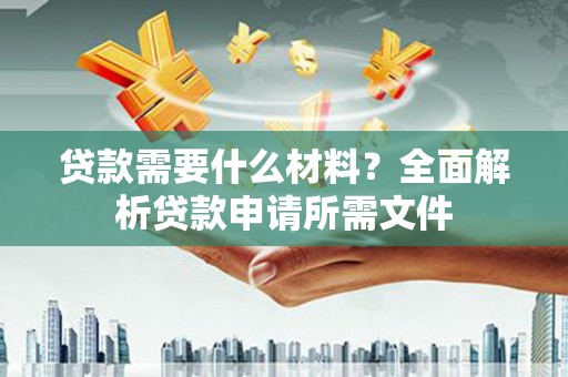 安县贷款需要什么材料？全面解析贷款申请所需文件