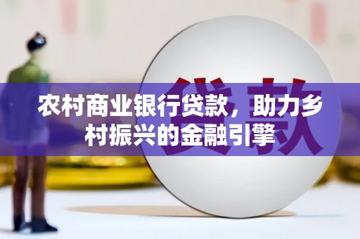 安县农村商业银行贷款，助力乡村振兴的金融引擎
