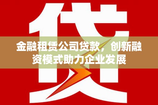 安县金融租赁公司贷款，创新融资模式助力企业发展