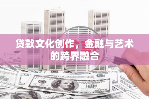安县贷款文化创作，金融与艺术的跨界融合