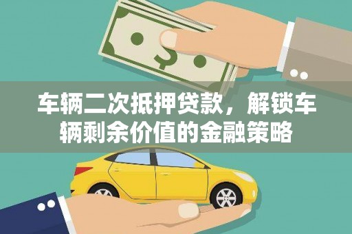 安县车辆二次抵押贷款，解锁车辆剩余价值的金融策略
