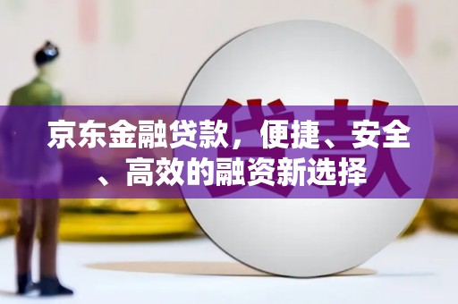 安县京东金融贷款，便捷、安全、高效的融资新选择