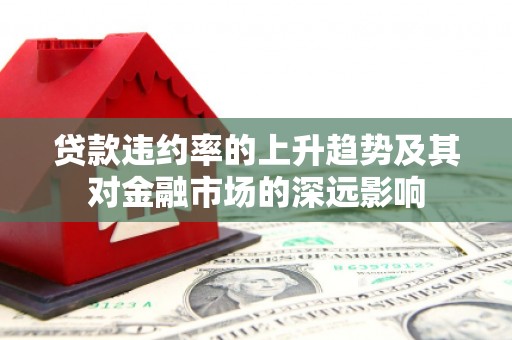 安县贷款违约率的上升趋势及其对金融市场的深远影响