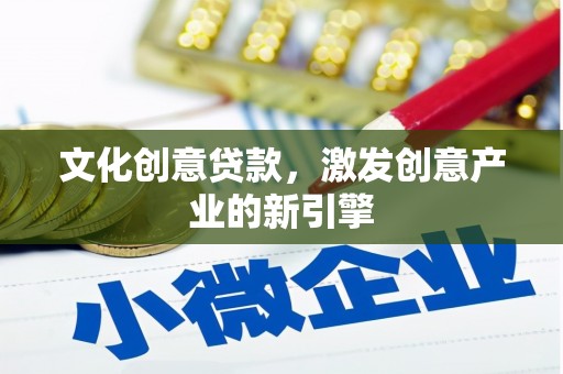 安县文化创意贷款，激发创意产业的新引擎