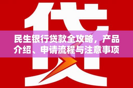 安县民生银行贷款全攻略，产品介绍、申请流程与注意事项